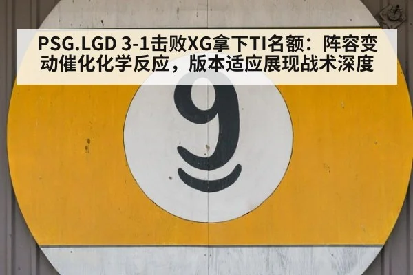 PSG.LGD 3-1击败XG拿下TI名额:阵容变动催化化学反应,版本适应展现战术深度